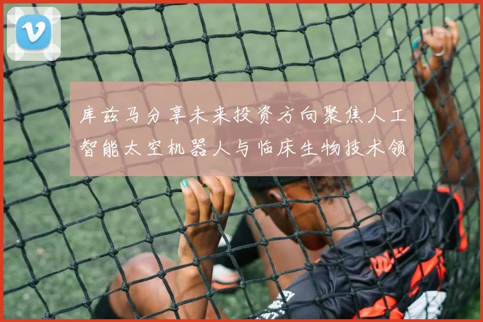 库兹马分享未来投资方向聚焦人工智能太空机器人与临床生物技术领域