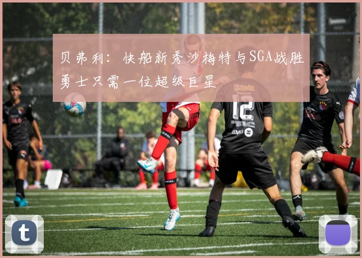 贝弗利：快船新秀沙梅特与SGA战胜勇士只需一位超级巨星
