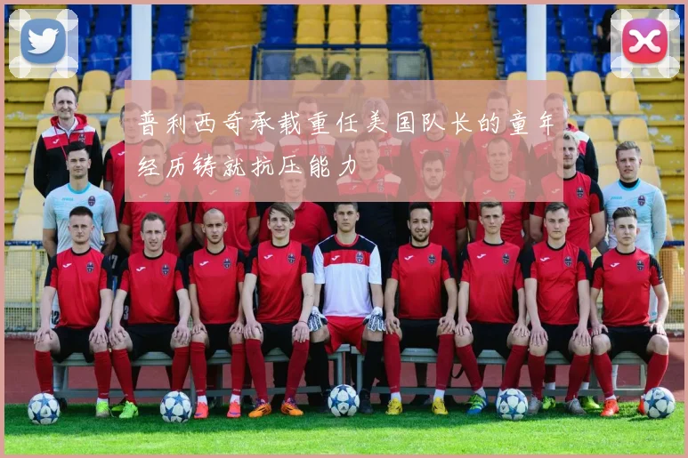 普利西奇承载重任美国队长的童年经历铸就抗压能力