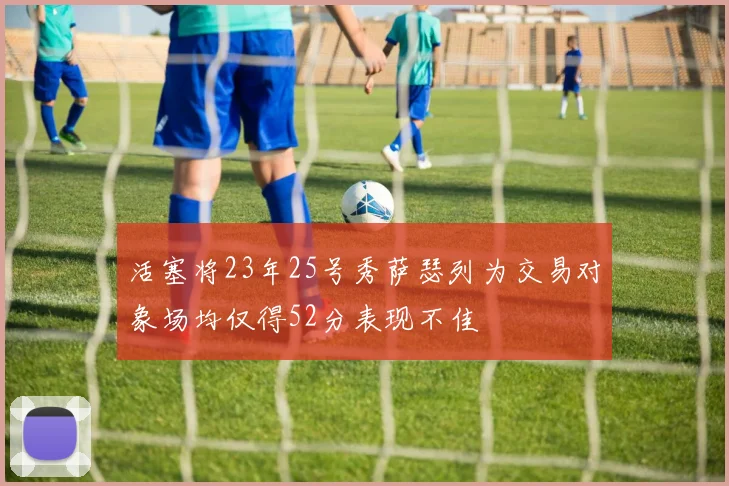 活塞将23年25号秀萨瑟列为交易对象场均仅得52分表现不佳