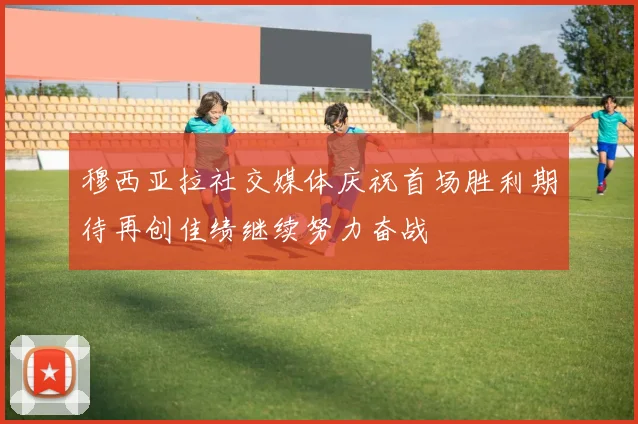 穆西亚拉社交媒体庆祝首场胜利期待再创佳绩继续努力奋战