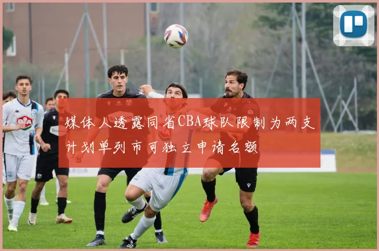 媒体人透露同省CBA球队限制为两支计划单列市可独立申请名额