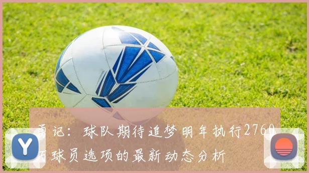 勇记：球队期待追梦明年执行2760万球员选项的最新动态分析