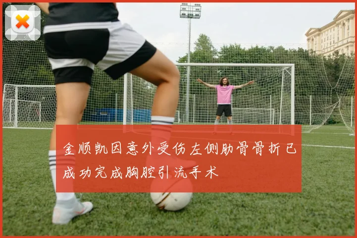 金顺凯因意外受伤左侧肋骨骨折已成功完成胸腔引流手术