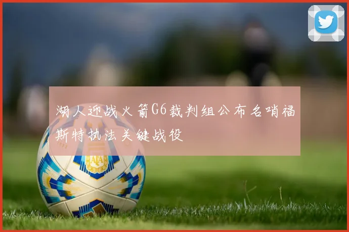 湖人迎战火箭G6裁判组公布名哨福斯特执法关键战役