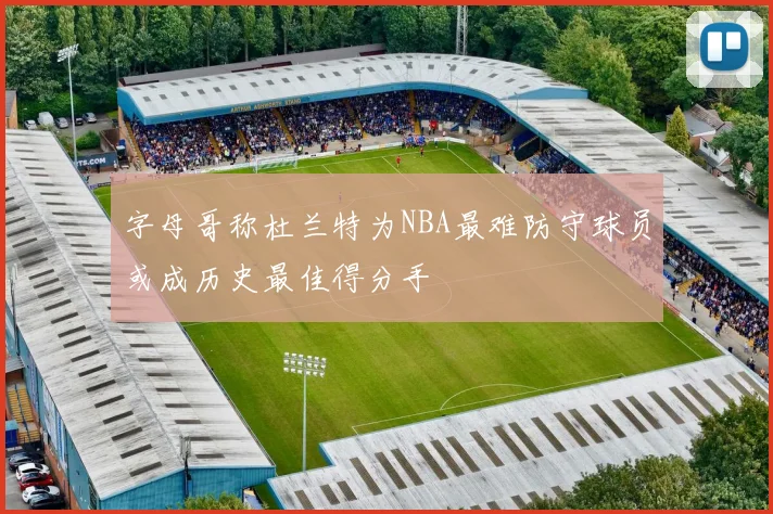 字母哥称杜兰特为NBA最难防守球员或成历史最佳得分手