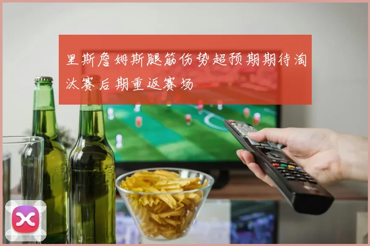 里斯詹姆斯腿筋伤势超预期期待淘汰赛后期重返赛场
