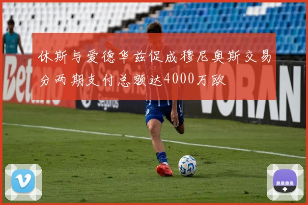 休斯与爱德华兹促成穆尼奥斯交易分两期支付总额达4000万欧
