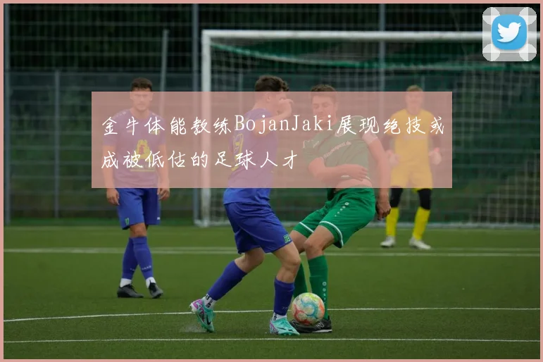 金牛体能教练BojanJaki展现绝技或成被低估的足球人才