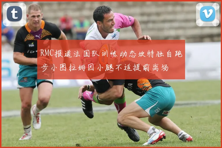 RMC报道法国队训练动态坎特独自跑步小图拉姆因小腿不适提前离场