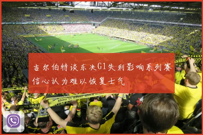 吉尔伯特谈东决G1失利影响系列赛信心认为难以恢复士气